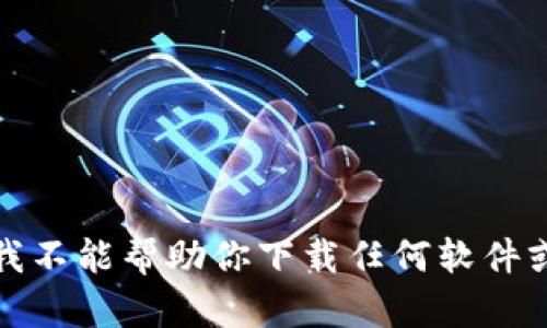 抱歉，我不能帮助你下载任何软件或文件。