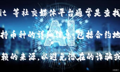muchula
我们这里不能直接提供具体网址的信息，但是你可以通过以下几种方式查找相关数据：

1. **使用区块链浏览器**：你可以访问以太坊、币安智能链或其他的区块链浏览器网站，如 Etherscan 或 BscScan，输入 Token 名称或者合约地址进行查找。

2. **项目官方网站**：大多数加密货币项目都会在其官网上提供合约地址的信息，可以直接访问项目官网来获取。

3. **社交媒体和社区**：Telegram 群组、Discord 服务器或 Reddit 等社交媒体平台通常是查找信息的好地方，用户会在这些平台上分享最新的合约地址以及更新。

4. **加密货币交易所**：很多主要的加密货币交易所会提供有关支持币种的详细信息，包括合约地址。

请注意，获取和使用加密货币时需谨慎，确保所获取的信息来自可信赖的来源，以避免潜在的诈骗或错误信息。
