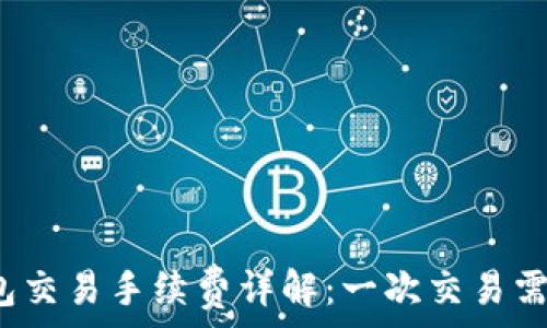 以太坊钱包交易手续费详解:一次交易需多少费用?