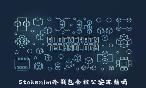 5tokenim冷钱包会被公安冻结吗