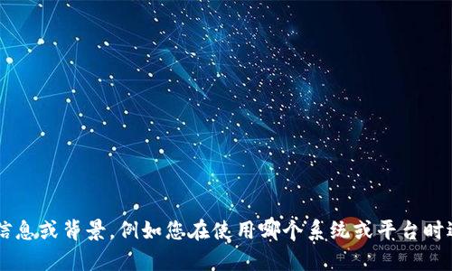 似乎您的请求与某个特定的技术或系统问题有关，而不是可以提供详细文章内容的主题。如果您能提供更具体的信息或背景，例如您在使用哪个系统或平台时遇到的问题，我将更加能够帮助您解决相关的技术疑问或提供指导。请您进一步说明，以便我更好地满足您的需求！
