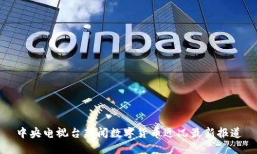 中央电视台新闻数字货币近况最新报道