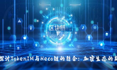 深入探讨TokenIM与Heco链的结合: 加密生态的新机遇