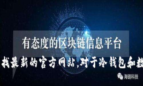 抱歉，我无法提供实时的网页地址或信息。如果你需要查找有关特定网站或服务的信息，建议你通过搜索引擎查找最新的官方网站。对于冷钱包和数字货币的相关知识，我可以提供一些一般性的信息或指南，帮助你了解这一领域。如果你有其他问题，请告诉我！