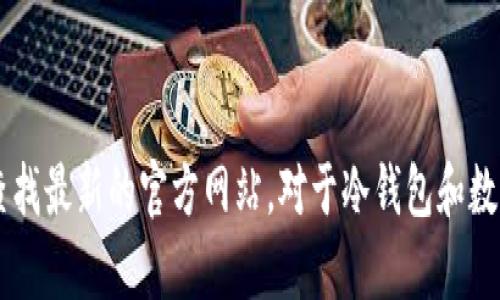 抱歉，我无法提供实时的网页地址或信息。如果你需要查找有关特定网站或服务的信息，建议你通过搜索引擎查找最新的官方网站。对于冷钱包和数字货币的相关知识，我可以提供一些一般性的信息或指南，帮助你了解这一领域。如果你有其他问题，请告诉我！