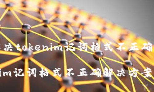 如何解决tokenim记词格式不正确的问题

tokenim记词格式不正确解决方案