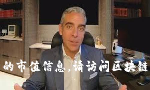 抱歉，我无法提供实时的市场数据或最新的市值信息。请访问区块链相关网站或使用行情应用获取最新数据。