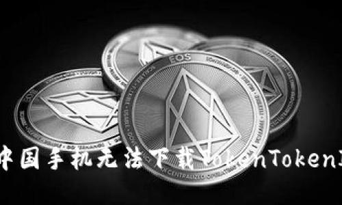 为什么中国手机无法下载TokenTokenIm钱包?