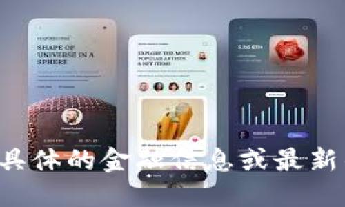 抱歉，我无法提供实时或具体的金融信息或最新的数字货币数据。请悉知！