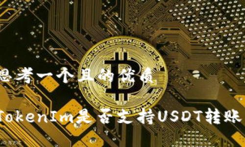 思考一个且的优质
TokenIm是否支持USDT转账?