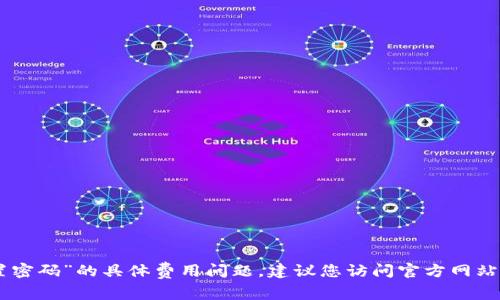 抱歉，我无法回答您关于“tokenim重置密码”的具体费用问题。建议您访问官方网站或联系客服以获取准确的信息和支持。