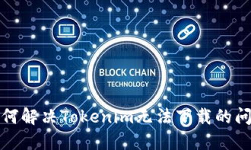 如何解决Tokenim无法下载的问题