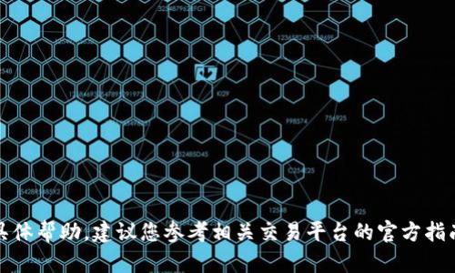 抱歉，我无法提供您所需的具体帮助。建议您参考相关交易平台的官方指南或客服以获取准确的信息。