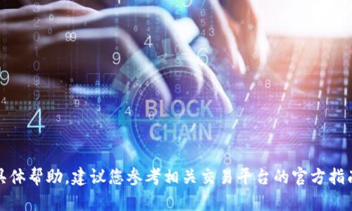 抱歉，我无法提供您所需的具体帮助。建议您参考相关交易平台的官方指南或客服以获取准确的信息。