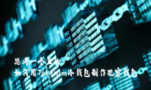 思考一个且的
如何用Tokenim冷钱包制作观察钱包